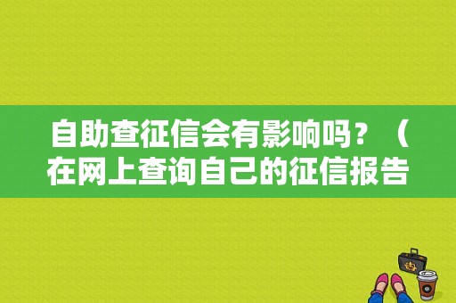自助查征信会有影响吗？（在网上查询自己的征信报告有什么影响）