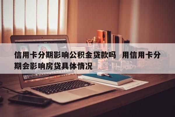 信用卡经常有分期,会影响买房子贷款吗？（信用卡分期后会影响房贷吗）